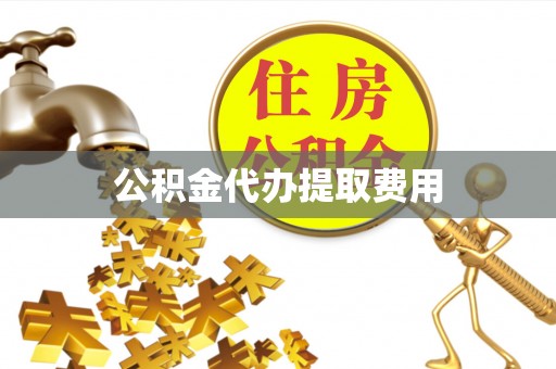 阜阳公积金代办提取费用