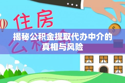 阜阳揭秘公积金提取代办中介的真相与风险