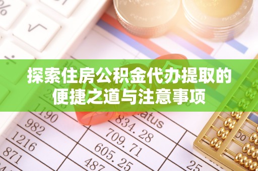 阜阳探索住房公积金代办提取的便捷之道与注意事项