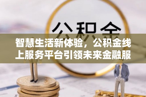 阜阳智慧生活新体验，公积金线上服务平台引领未来金融服务