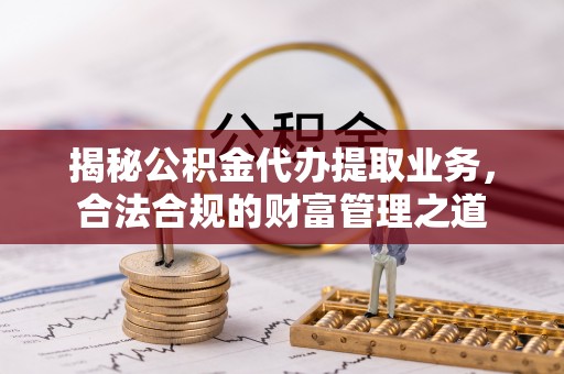 阜阳揭秘公积金代办提取业务，合法合规的财富管理之道