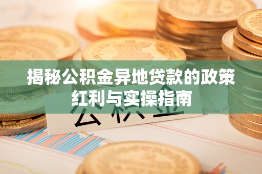 阜阳揭秘公积金异地贷款的政策红利与实操指南
