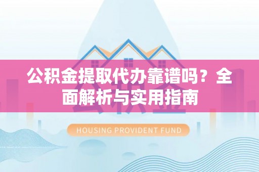 阜阳公积金提取代办靠谱吗？全面解析与实用指南