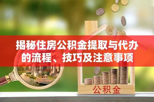 阜阳揭秘住房公积金提取与代办的流程、技巧及注意事项