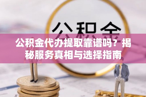 阜阳公积金代办提取靠谱吗？揭秘服务真相与选择指南
