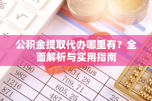 阜阳公积金提取代办哪里有？全面解析与实用指南