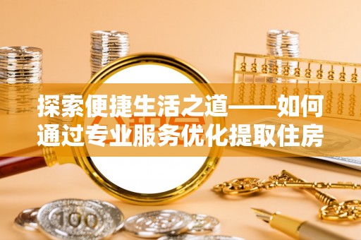 阜阳探索便捷生活之道——如何通过专业服务优化提取住房公积金代办体验
