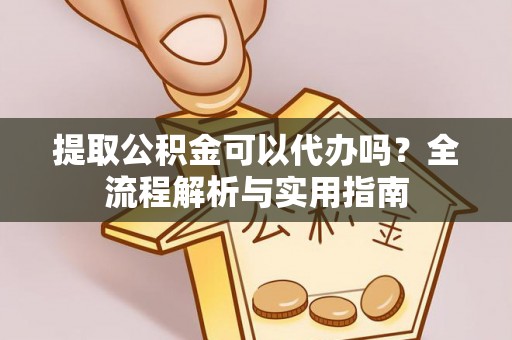 阜阳提取公积金可以代办吗？全流程解析与实用指南