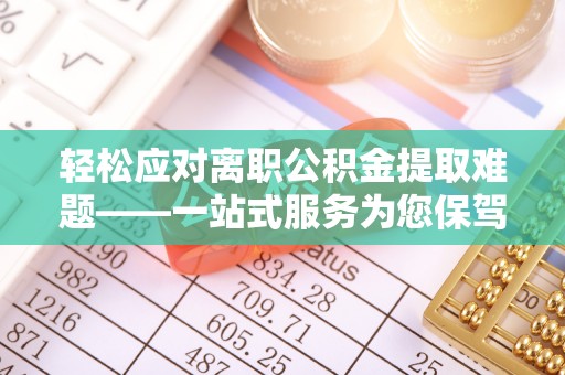 阜阳轻松应对离职公积金提取难题——一站式服务为您保驾护航