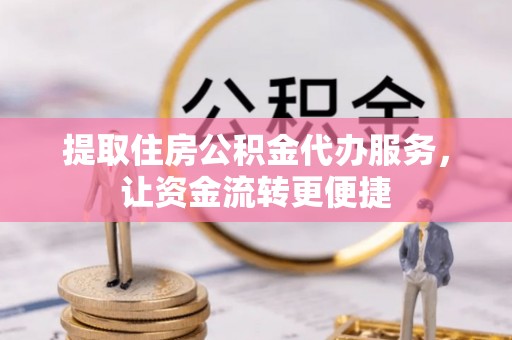 阜阳提取住房公积金代办服务，让资金流转更便捷
