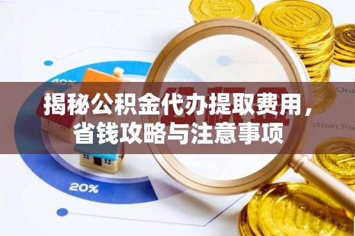 阜阳揭秘公积金代办提取费用，省钱攻略与注意事项