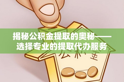 阜阳揭秘公积金提取的奥秘——选择专业的提取代办服务