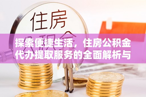 阜阳探索便捷生活，住房公积金代办提取服务的全面解析与优势
