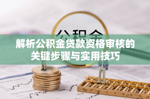 阜阳解析公积金贷款资格审核的关键步骤与实用技巧