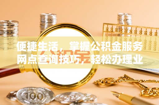 阜阳便捷生活，掌握公积金服务网点查询技巧，轻松办理业务