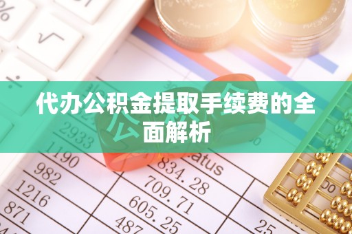 阜阳代办公积金提取手续费的全面解析