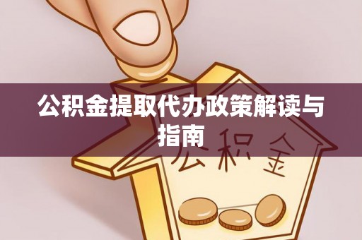 阜阳公积金提取代办政策解读与指南
