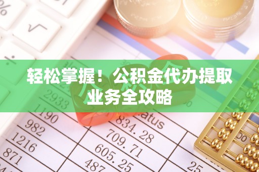 阜阳轻松掌握！公积金代办提取业务全攻略