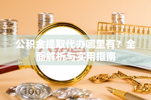阜阳公积金提取代办哪里有？全面解析与实用指南