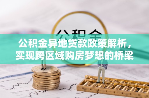 阜阳公积金异地贷款政策解析，实现跨区域购房梦想的桥梁