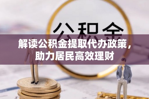 阜阳解读公积金提取代办政策，助力居民高效理财