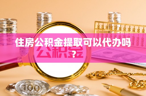 阜阳住房公积金提取可以代办吗？