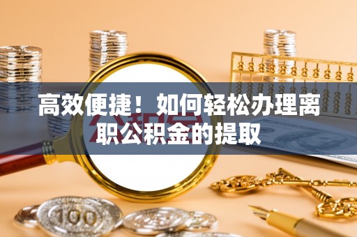 阜阳高效便捷！如何轻松办理离职公积金的提取