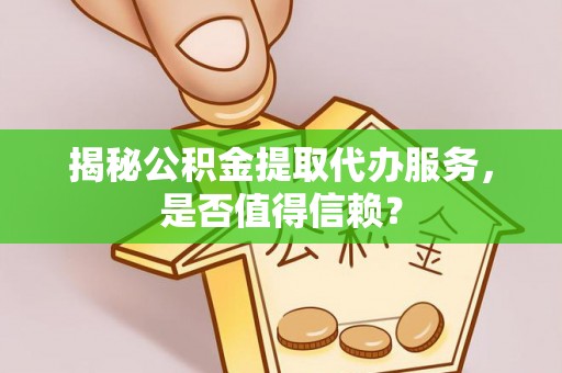 阜阳揭秘公积金提取代办服务，是否值得信赖？