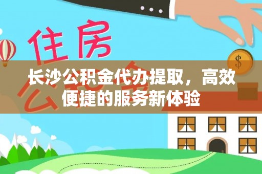 阜阳长沙公积金代办提取，高效便捷的服务新体验