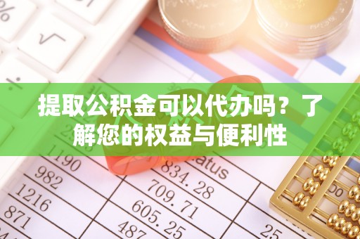 阜阳提取公积金可以代办吗？了解您的权益与便利性