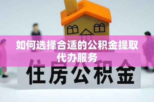 阜阳如何选择合适的公积金提取代办服务
