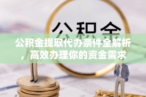 阜阳公积金提取代办条件全解析，高效办理你的资金需求