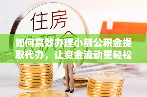 阜阳如何高效办理小额公积金提取代办，让资金流动更轻松
