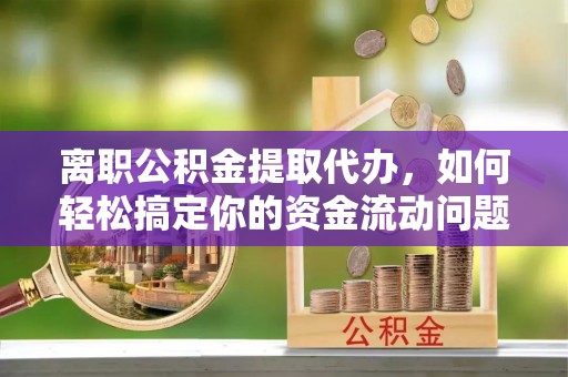 阜阳离职公积金提取代办，如何轻松搞定你的资金流动问题