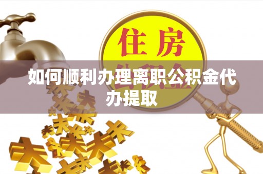阜阳如何顺利办理离职公积金代办提取