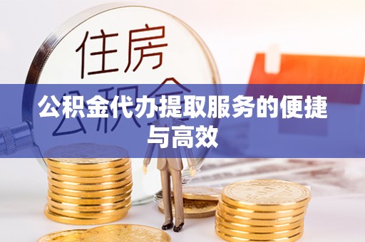 阜阳公积金代办提取服务的便捷与高效