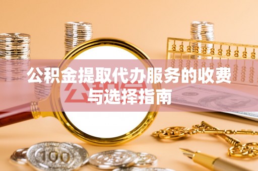 阜阳公积金提取代办服务的收费与选择指南