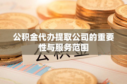 阜阳公积金代办提取公司的重要性与服务范围