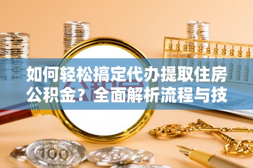 阜阳如何轻松搞定代办提取住房公积金？全面解析流程与技巧