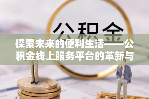 阜阳探索未来的便利生活——公积金线上服务平台的革新与影响