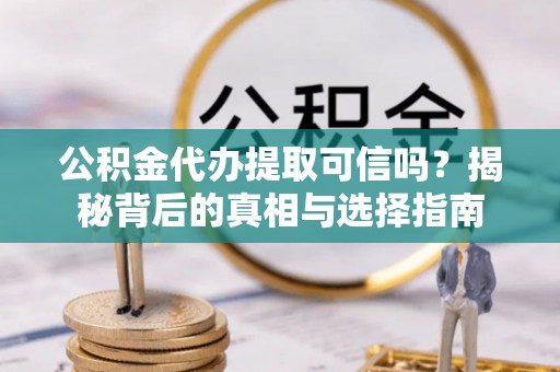 阜阳公积金代办提取可信吗？揭秘背后的真相与选择指南