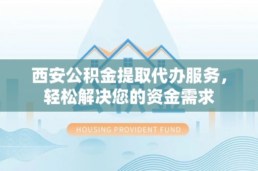 阜阳西安公积金提取代办服务，轻松解决您的资金需求