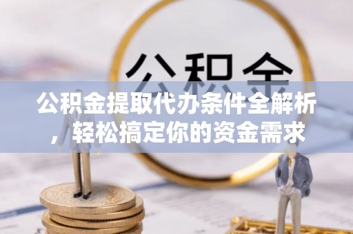 阜阳公积金提取代办条件全解析，轻松搞定你的资金需求