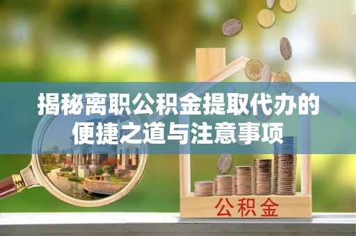 阜阳揭秘离职公积金提取代办的便捷之道与注意事项