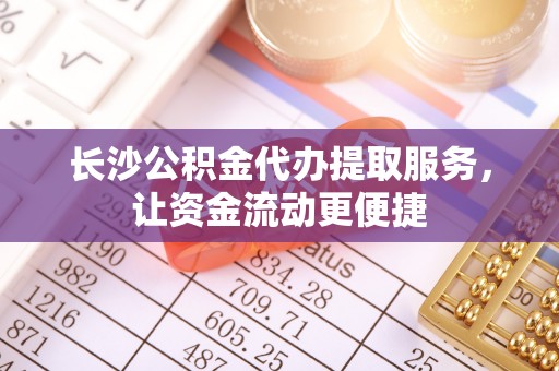 阜阳长沙公积金代办提取服务，让资金流动更便捷