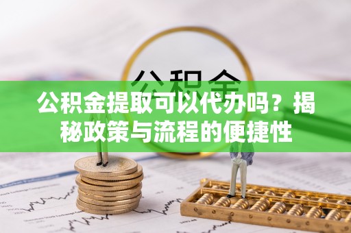 阜阳公积金提取可以代办吗？揭秘政策与流程的便捷性