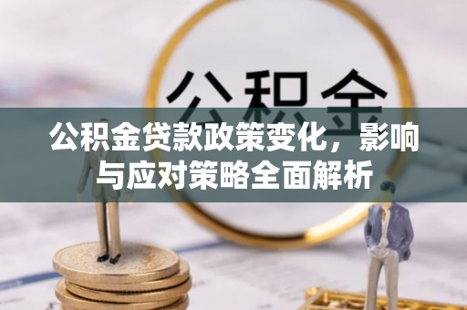 阜阳公积金贷款政策变化，影响与应对策略全面解析