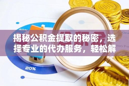 阜阳揭秘公积金提取的秘密，选择专业的代办服务，轻松解决你的难题