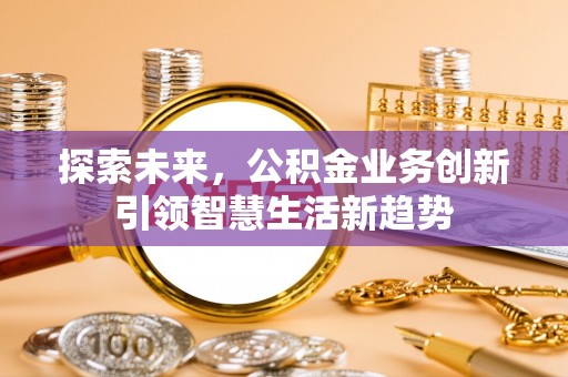 阜阳探索未来，公积金业务创新引领智慧生活新趋势