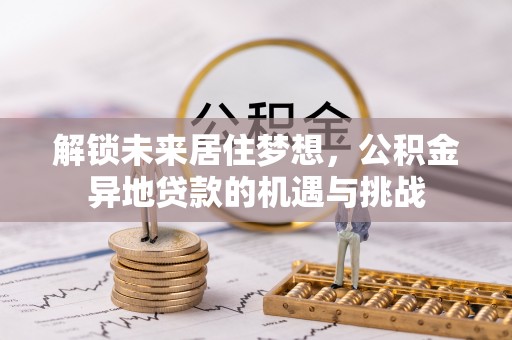 阜阳解锁未来居住梦想，公积金异地贷款的机遇与挑战